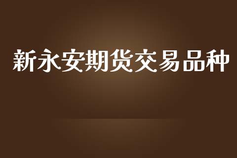 新永安期货交易品种_https://m.fsyjjx.cn_期货如何开户_第1张