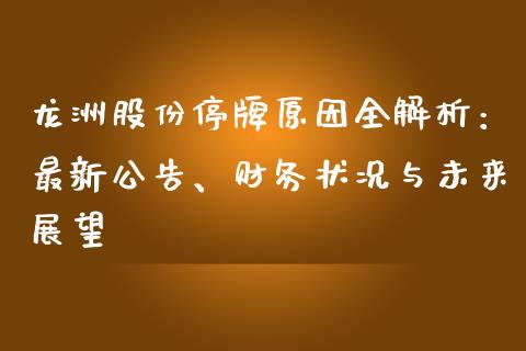 龙洲股份停牌原因全解析：最新公告、财务状况与未来展望_https://m.fsyjjx.cn_期货保证金_第1张