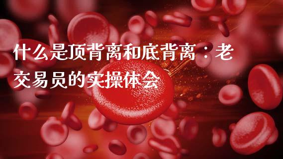 什么是顶背离和底背离：老交易员的实操体会_https://m.fsyjjx.cn_股指期货保证金_第1张