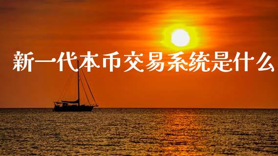 新一代本币交易系统是什么_https://m.fsyjjx.cn_期货保证金计算_第1张