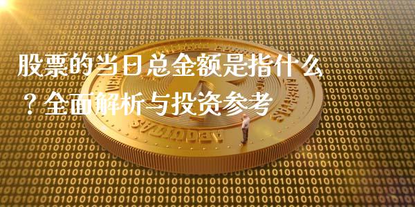 股票的当日总金额是指什么？全面解析与投资参考_https://m.fsyjjx.cn_期货如何开户_第1张
