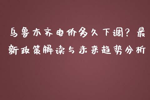 乌鲁木齐电价多久下调?最新政策解读与未来趋势分析_期货保证金_第1张_期货如何开户_期货保证金_期货保证金计算_股指期货保证金 乌鲁木齐电价多久下调?最新政策解读与未来趋势分析_https://m.fsyjjx.cn_期货保证金_第1张