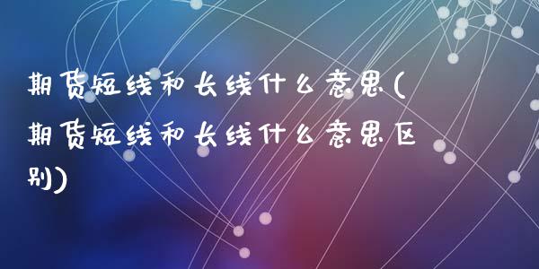 期货短线和长线什么意思(期货短线和长线什么意思区别)_https://m.fsyjjx.cn_股指期货保证金_第1张