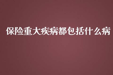 保险重大疾病都包括什么病_https://m.fsyjjx.cn_期货保证金_第1张