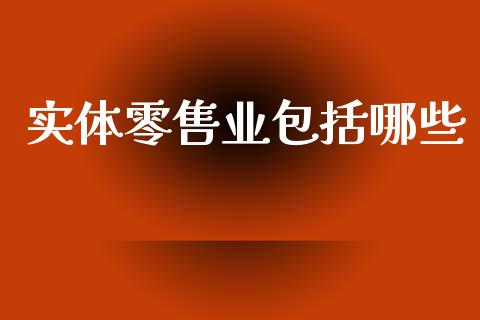 实体零售业包括哪些_https://m.fsyjjx.cn_股指期货保证金_第1张
