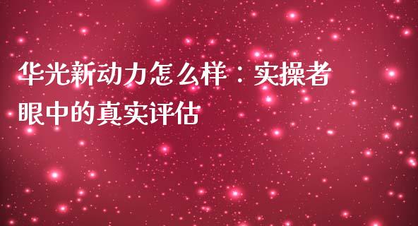 华光新动力怎么样：实操者眼中的真实评估_https://m.fsyjjx.cn_期货保证金计算_第1张