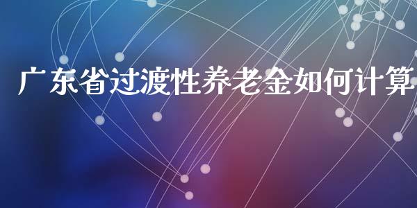 广东省过渡性养老金如何计算_https://m.fsyjjx.cn_期货保证金_第1张
