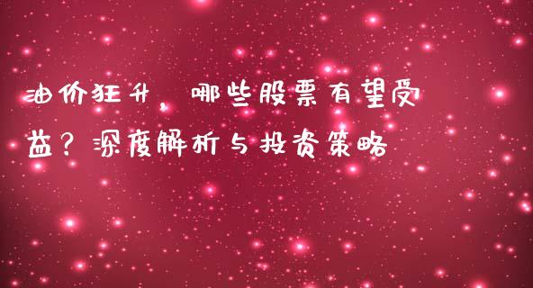 油价狂升，哪些股票有望受益？深度解析与投资策略_https://m.fsyjjx.cn_期货如何开户_第1张