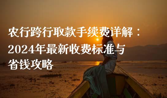 农行跨行取款手续费详解：2024年最新收费标准与省钱攻略_https://m.fsyjjx.cn_期货如何开户_第1张