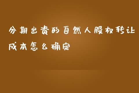 分期出资的自然人股权转让成本怎么确定_https://m.fsyjjx.cn_期货保证金计算_第1张