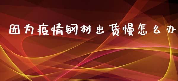 因为疫情钢材出货慢怎么办_https://m.fsyjjx.cn_期货保证金_第1张