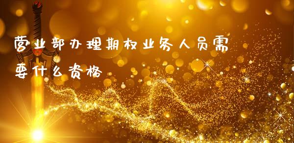 营业部办理期权业务人员需要什么资格_https://m.fsyjjx.cn_期货保证金_第1张