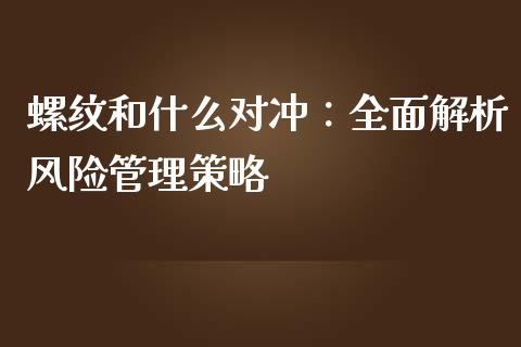 螺纹和什么对冲：全面解析风险管理策略_https://m.fsyjjx.cn_期货保证金计算_第1张
