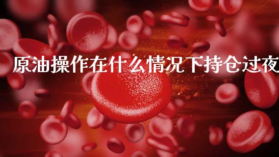 原油操作在什么情况下持仓过夜_https://m.fsyjjx.cn_期货保证金_第1张