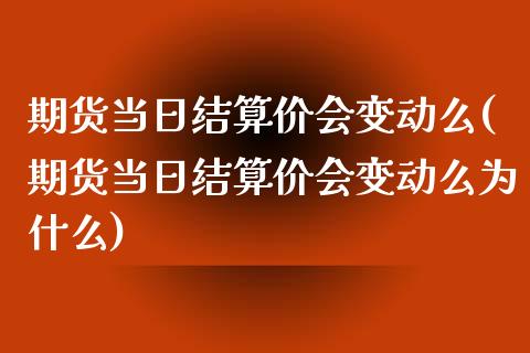 期货当日结算价会变动么(期货当日结算价会变动么为什么)_https://m.fsyjjx.cn_股指期货保证金_第1张