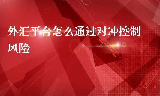 外汇平台怎么通过对冲控制风险_https://m.fsyjjx.cn_期货如何开户_第1张