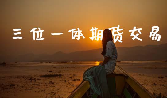 三位一体期货交易_https://m.fsyjjx.cn_股指期货保证金_第1张