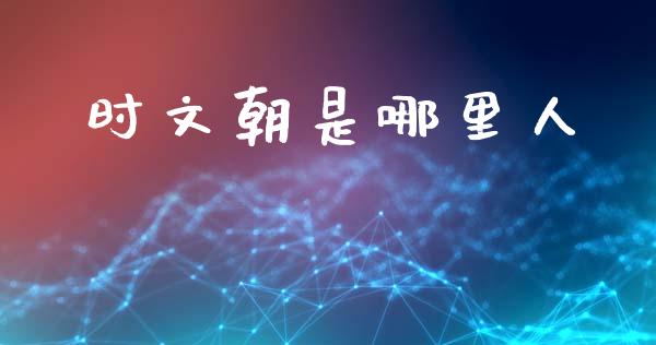 时文朝是哪里人_https://m.fsyjjx.cn_股指期货保证金_第1张