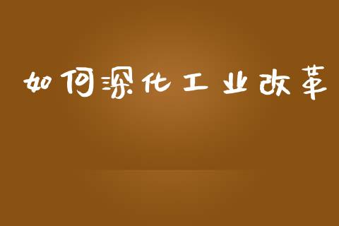 如何深化工业改革_https://m.fsyjjx.cn_股指期货保证金_第1张