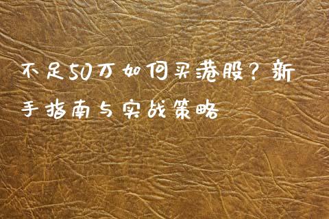 不足50万如何买港股?新手指南与实战策略_股指期货保证金_第1张_期货如何开户_期货保证金_期货保证金计算_股指期货保证金 不足50万如何买港股?新手指南与实战策略_https://m.fsyjjx.cn_股指期货保证金_第1张