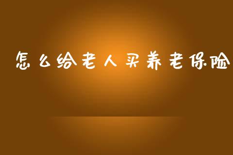 怎么给老人买养老保险_https://m.fsyjjx.cn_期货如何开户_第1张