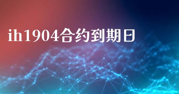ih1904合约到期日_https://m.fsyjjx.cn_期货如何开户_第1张