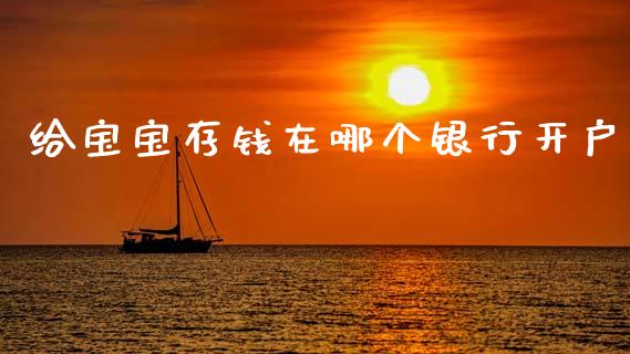 给宝宝存钱在哪个银行开户_https://m.fsyjjx.cn_期货保证金_第1张