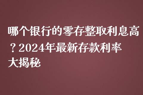 哪个银行的零存整取利息高？2024年最新存款利率大揭秘_https://m.fsyjjx.cn_期货如何开户_第1张