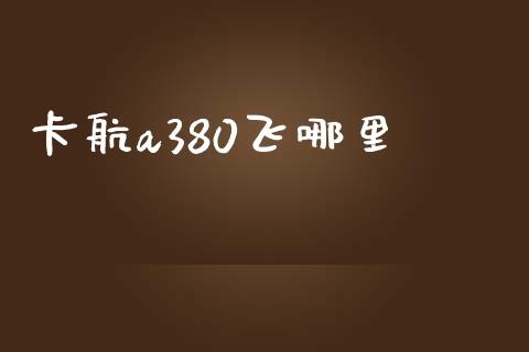 卡航a380飞哪里_https://m.fsyjjx.cn_期货保证金_第1张