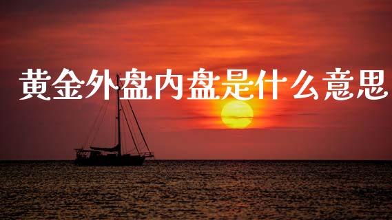黄金外盘内盘是什么意思_https://m.fsyjjx.cn_期货如何开户_第1张