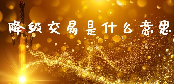降级交易是什么意思_https://m.fsyjjx.cn_期货如何开户_第1张