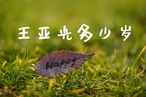 王亚光多少岁_https://m.fsyjjx.cn_期货如何开户_第1张