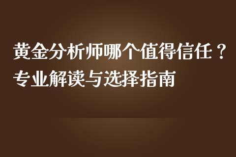 黄金分析师哪个值得信任？专业解读与选择指南_https://m.fsyjjx.cn_股指期货保证金_第1张