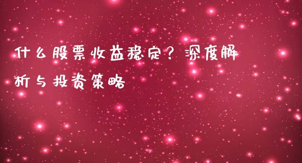 什么股票收益稳定？深度解析与投资策略_https://m.fsyjjx.cn_期货保证金_第1张
