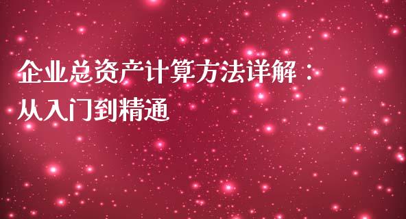 企业总资产计算方法详解：从入门到精通_https://m.fsyjjx.cn_期货保证金_第1张