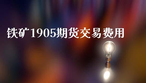 铁矿1905期货交易费用_https://m.fsyjjx.cn_期货如何开户_第1张