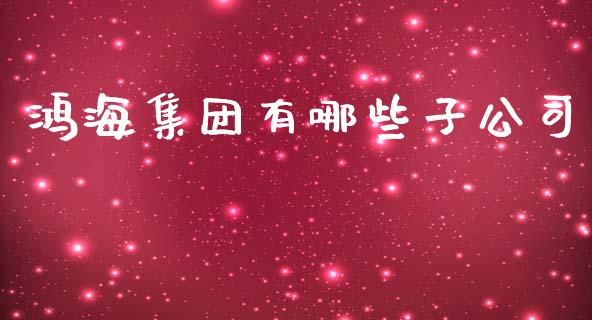 鸿海集团有哪些子公司_https://m.fsyjjx.cn_期货保证金_第1张