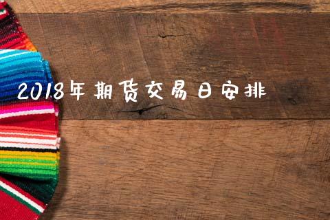 2018年期货交易日安排_https://m.fsyjjx.cn_股指期货保证金_第1张
