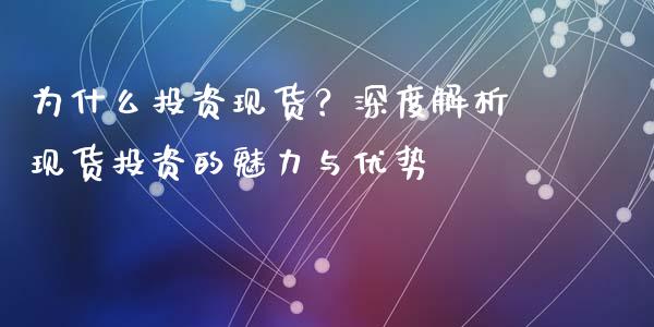 为什么投资现货？深度解析现货投资的魅力与优势_https://m.fsyjjx.cn_股指期货保证金_第1张