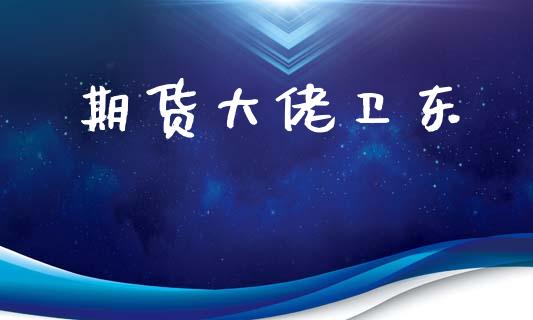期货大佬卫东_https://m.fsyjjx.cn_期货保证金计算_第1张