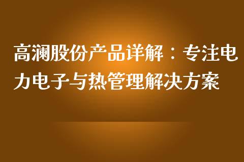 高澜股份产品详解：专注电力电子与热管理解决方案_https://m.fsyjjx.cn_期货保证金_第1张