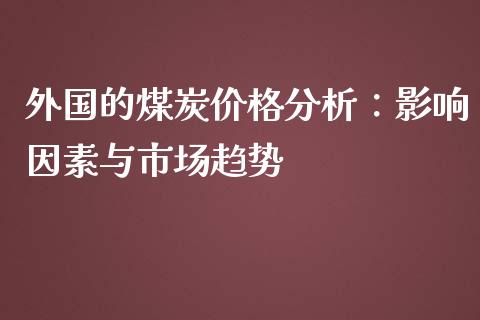 外国的煤炭价格分析：影响因素与市场趋势_https://m.fsyjjx.cn_期货保证金计算_第1张