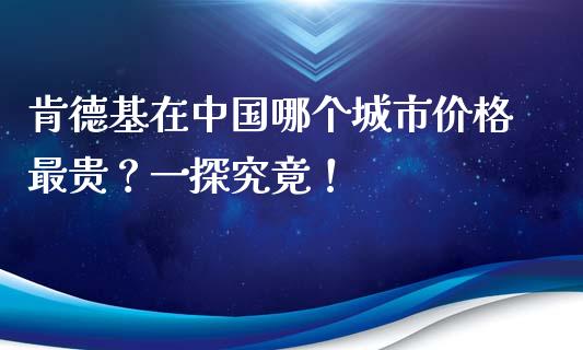 肯德基在中国哪个城市价格最贵？一探究竟！_https://m.fsyjjx.cn_期货保证金计算_第1张
