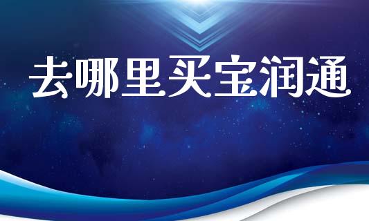 去哪里买宝润通_https://m.fsyjjx.cn_期货保证金_第1张