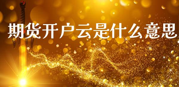 期货开户云是什么意思_https://m.fsyjjx.cn_期货保证金_第1张