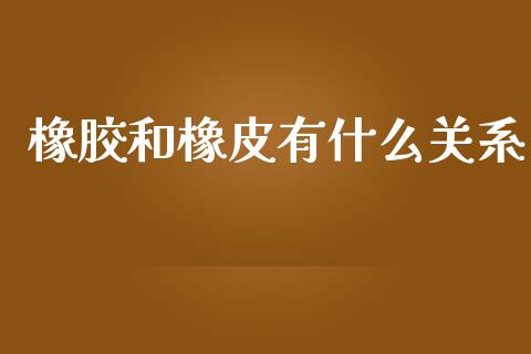 橡胶和橡皮有什么关系_https://m.fsyjjx.cn_股指期货保证金_第1张