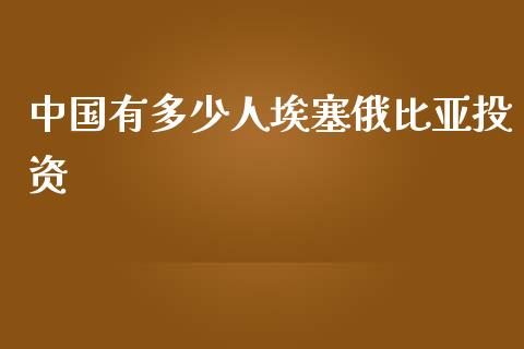 中国有多少人埃塞俄比亚投资_https://m.fsyjjx.cn_股指期货保证金_第1张