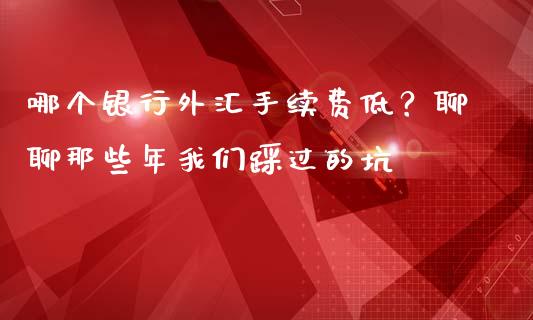 哪个银行外汇手续费低？聊聊那些年我们踩过的坑_https://m.fsyjjx.cn_股指期货保证金_第1张