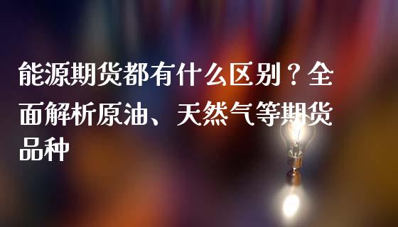 能源期货都有什么区别？全面解析原油、天然气等期货品种_https://m.fsyjjx.cn_股指期货保证金_第1张