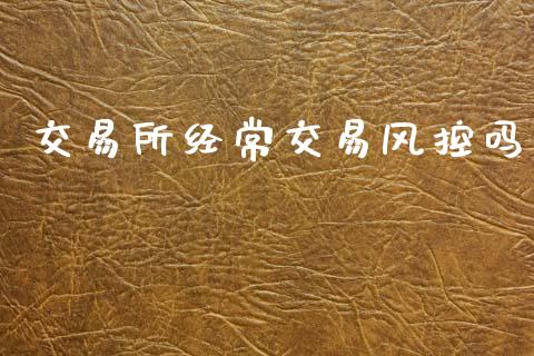交易所经常交易风控吗_https://m.fsyjjx.cn_期货如何开户_第1张